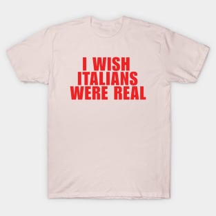 I Wish Italians Were Real T-Shirt